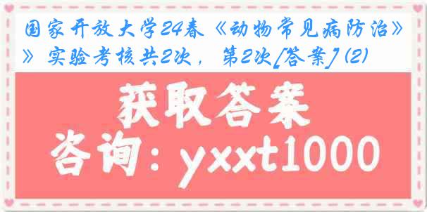 国家开放大学24春《动物常见病防治》实验考核共2次，第2次[答案] (2)