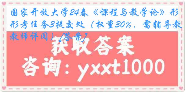 国家开放大学24春《课程与教学论》形考任务3提交处（权重30%，需辅导教师评阅）[答案]