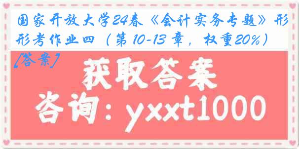 国家开放大学24春《会计实务专题》形考作业四（第 10-13 章，权重20%）[答案]