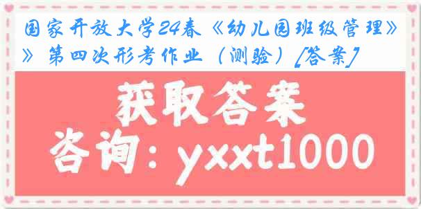 国家开放大学24春《幼儿园班级管理》第四次形考作业（测验）[答案]