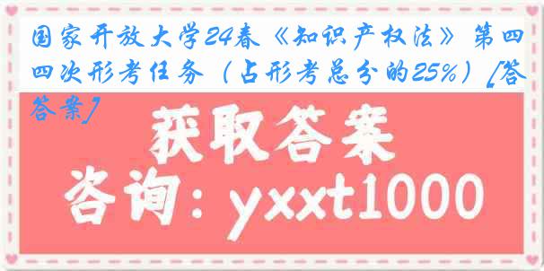 国家开放大学24春《知识产权法》第四次形考任务（占形考总分的25%）[答案]