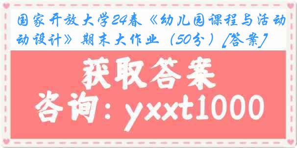 国家开放大学24春《幼儿园课程与活动设计》期末大作业（50分）[答案]