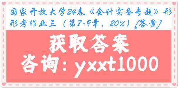 国家开放大学24春《会计实务专题》形考作业三（第7-9章，20%）[答案]