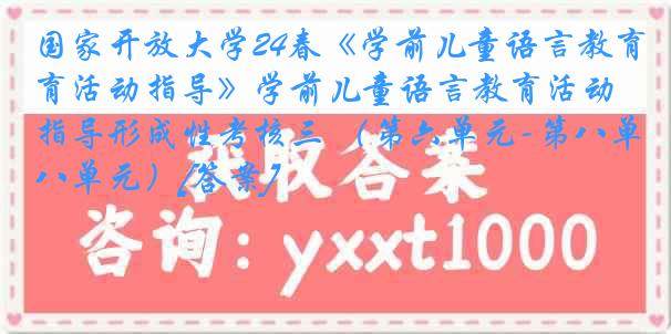 国家开放大学24春《学前儿童语言教育活动指导》学前儿童语言教育活动指导形成性考核三 （第六单元-第八单元）[答案]