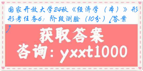 国家开放大学24秋《经济学（本）》形考任务6：阶段测验（10分）[答案]