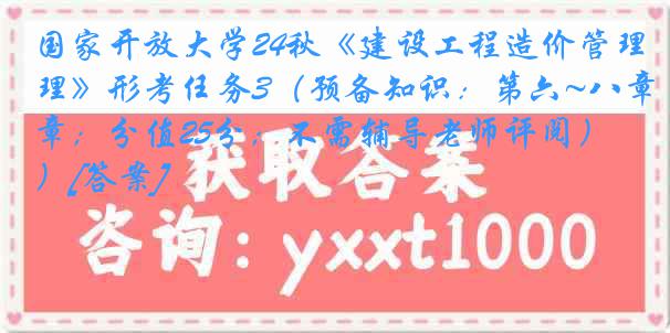 国家开放大学24秋《建设工程造价管理》形考任务3（预备知识：第六~八章；分值25分；不需辅导老师评阅）[答案]