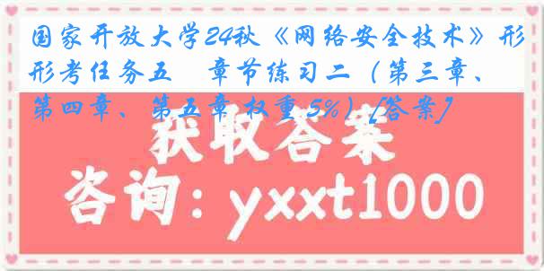 国家开放大学24秋《网络安全技术》形考任务五　章节练习二（第三章、第四章、第五章 权重 5%）[答案]