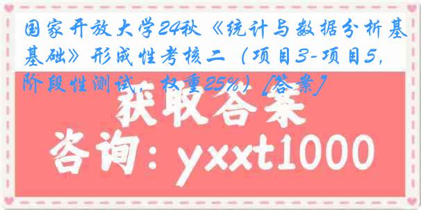 国家开放大学24秋《统计与数据分析基础》形成性考核二（项目3-项目5，阶段性测试，权重25%）[答案]