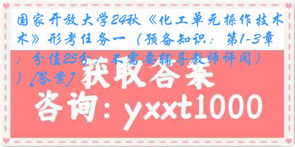 国家开放大学24秋《化工单元操作技术》形考任务一（预备知识：第1-3章；分值25分；不需要辅导教师评阅）[答案]