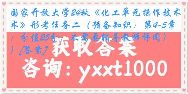 国家开放大学24秋《化工单元操作技术》形考任务二（预备知识：第4-5章；分值25分；不需要辅导教师评阅）[答案]