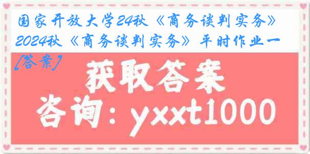 国家开放大学24秋《商务谈判实务》2024秋《商务谈判实务》平时作业一[答案]