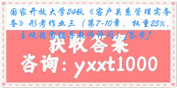 国家开放大学24秋《客户关系管理实务》形考作业三（第7-10章，权重25%，主观题需辅导教师评阅）[答案]