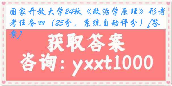 国家开放大学24秋《政治学原理》形考任务四（25分，系统自动评分）[答案]