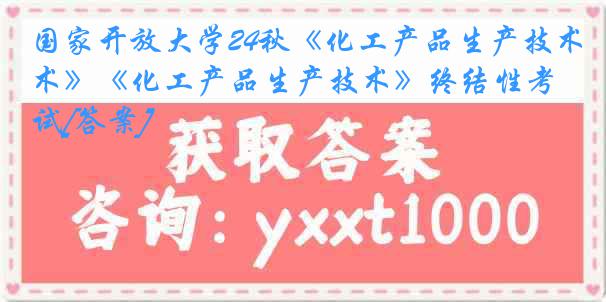 国家开放大学24秋《化工产品生产技术》《化工产品生产技术》终结性考试[答案]