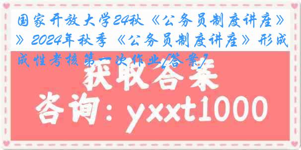 国家开放大学24秋《公务员制度讲座》2024年秋季《公务员制度讲座》形成性考核第一次作业[答案]