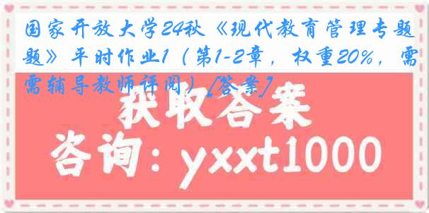 国家开放大学24秋《现代教育管理专题》平时作业1（第1-2章，权重20%，需辅导教师评阅）[答案]