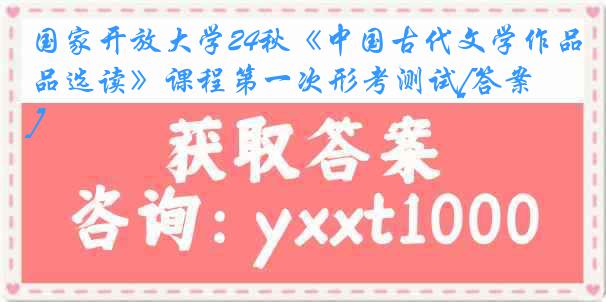 国家开放大学24秋《中国古代文学作品选读》课程第一次形考测试[答案]