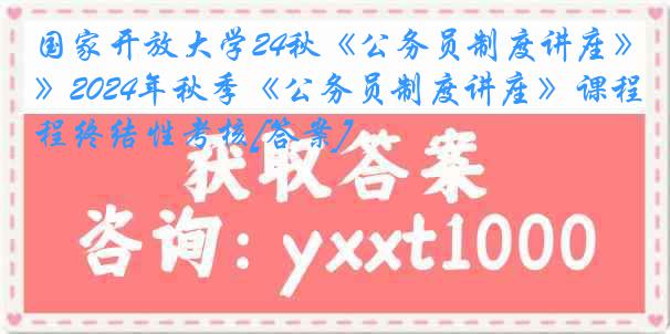 国家开放大学24秋《公务员制度讲座》2024年秋季《公务员制度讲座》课程终结性考核[答案]