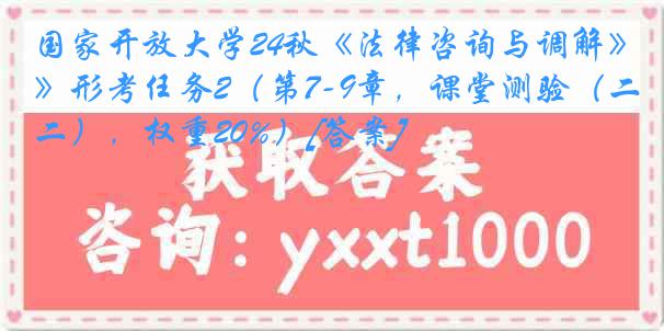 国家开放大学24秋《法律咨询与调解》形考任务2（第7-9章，课堂测验（二），权重20%）[答案]