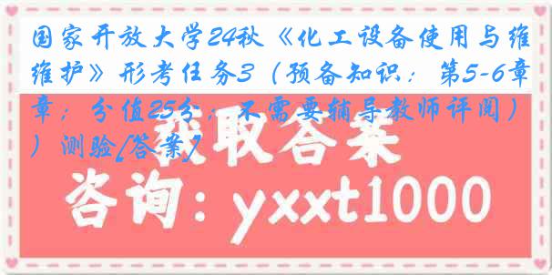 国家开放大学24秋《化工设备使用与维护》形考任务3（预备知识：第5-6章；分值25分；不需要辅导教师评阅）测验[答案]