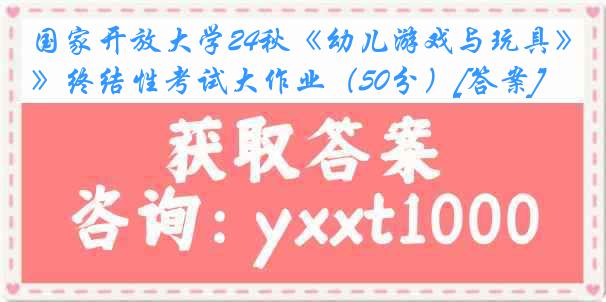 国家开放大学24秋《幼儿游戏与玩具》终结性考试大作业（50分）[答案]