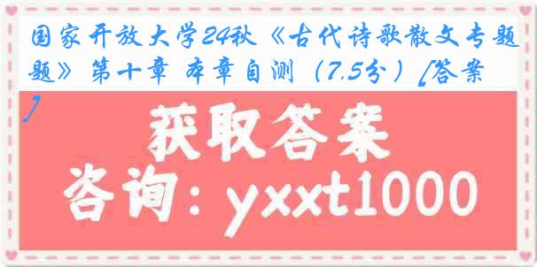 国家开放大学24秋《古代诗歌散文专题》第十章 本章自测（7.5分）[答案]