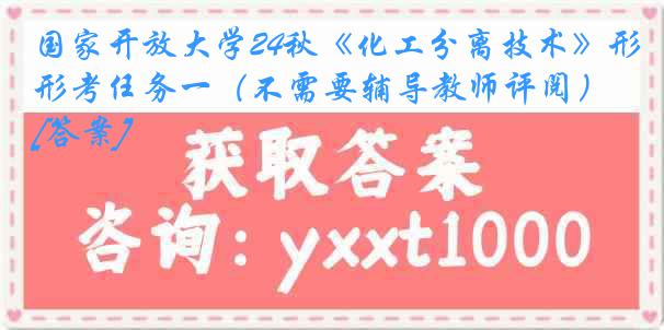 国家开放大学24秋《化工分离技术》形考任务一（不需要辅导教师评阅）[答案]