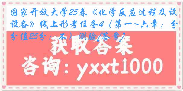 国家开放大学25春《化学反应过程及设备》线上形考任务4（第一~六章；分值25分；不）测验[答案]