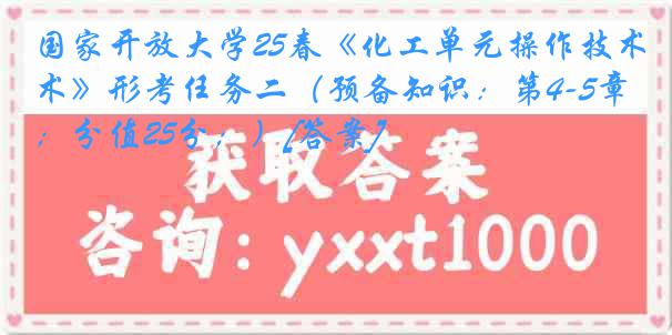 国家开放大学25春《化工单元操作技术》形考任务二（预备知识：第4-5章；分值25分；）[答案]
