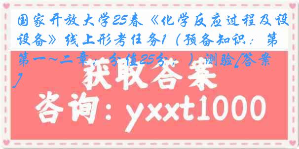 国家开放大学25春《化学反应过程及设备》线上形考任务1（预备知识：第一~二章；分值25分；）测验[答案]