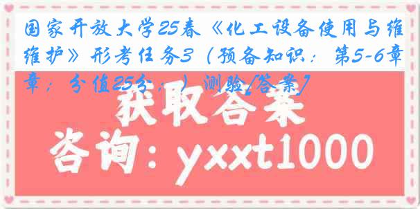 国家开放大学25春《化工设备使用与维护》形考任务3（预备知识：第5-6章；分值25分；）测验[答案]