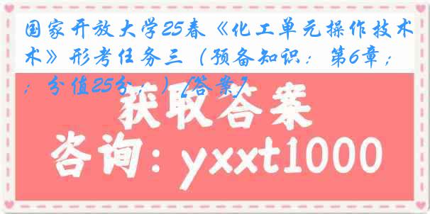 国家开放大学25春《化工单元操作技术》形考任务三（预备知识：第6章；分值25分；）[答案]