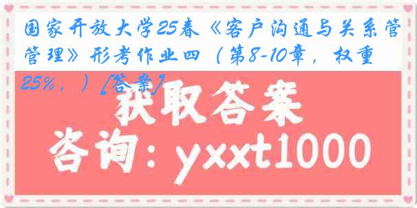 国家开放大学25春《客户沟通与关系管理》形考作业四（第8-10章，权重25%，）[答案]