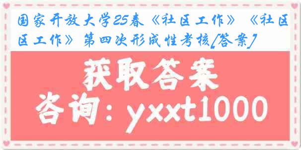 国家开放大学25春《社区工作》《社区工作》第四次形成性考核[答案]