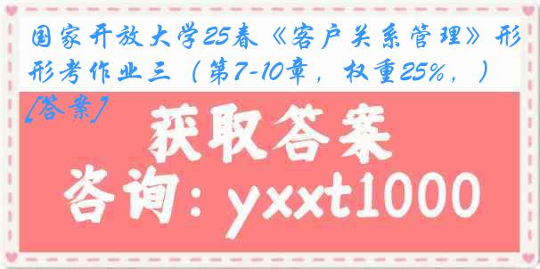 国家开放大学25春《客户关系管理》形考作业三（第7-10章，权重25%，）[答案]
