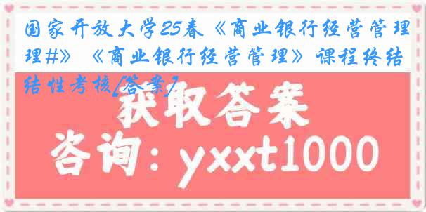 国家开放大学25春《商业银行经营管理#》《商业银行经营管理》课程终结性考核[答案]
