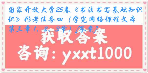 国家开放大学25春《书法书写基础知识》形考任务四（学完网络课程文本第三章 1、2、3节）[答案]