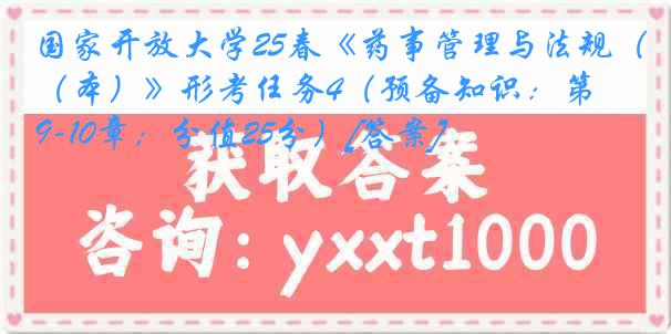 国家开放大学25春《药事管理与法规（本）》形考任务4（预备知识：第9-10章；分值25分）[答案]