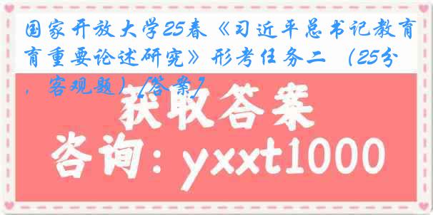 国家开放大学25春《习近平总书记教育重要论述研究》形考任务二 （25分，客观题）[答案]