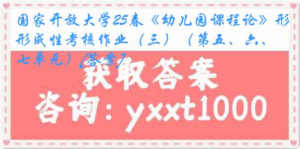 国家开放大学25春《幼儿园课程论》形成性考核作业（三）（第五、六、七单元）[答案]