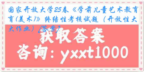 国家开放大学25春《学前儿童艺术教育(美术)》终结性考核试题（开放性大作业）[答案]