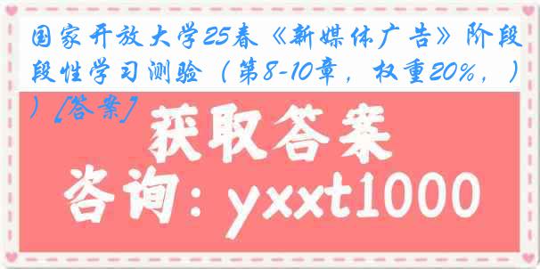 国家开放大学25春《新媒体广告》阶段性学习测验（第8-10章，权重20%，）[答案]