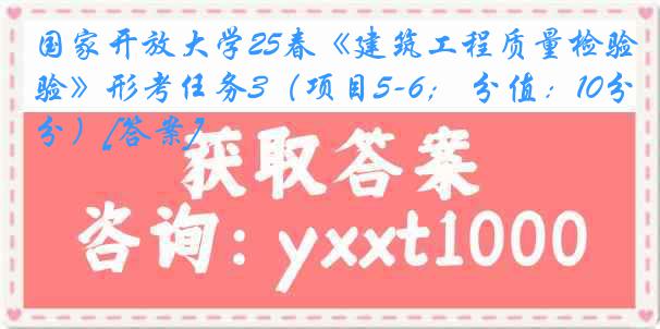 国家开放大学25春《建筑工程质量检验》形考任务3（项目5-6； 分值：10分）[答案]