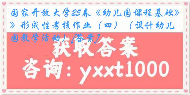 国家开放大学25春《幼儿园课程基础》形成性考核作业（四）（设计幼儿园教学活动）[答案]