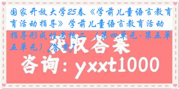 国家开放大学25春《学前儿童语言教育活动指导》学前儿童语言教育活动指导形成性考核二 （第四单元-第五单元）[答案]