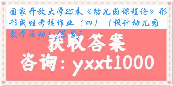 国家开放大学25春《幼儿园课程论》形成性考核作业（四）（设计幼儿园教学活动）[答案]