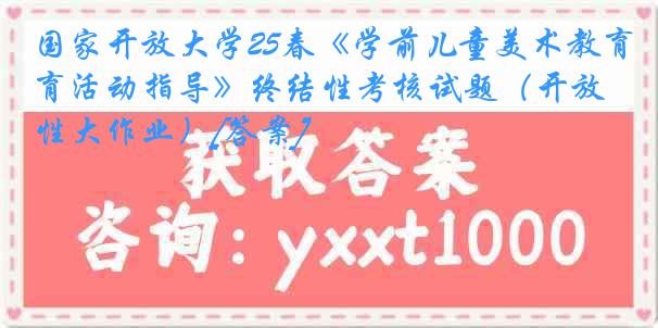 国家开放大学25春《学前儿童美术教育活动指导》终结性考核试题（开放性大作业）[答案]