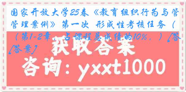 国家开放大学25春《教育组织行为与管理案例》第一次  形成性考核任务（第1-2章，占课程总成绩的10%，）[答案]