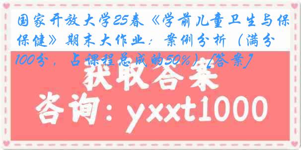 国家开放大学25春《学前儿童卫生与保健》期末大作业：案例分析（满分100分，占课程总成的50%）[答案]